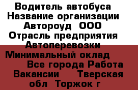 Водитель автобуса › Название организации ­ Автороуд, ООО › Отрасль предприятия ­ Автоперевозки › Минимальный оклад ­ 50 000 - Все города Работа » Вакансии   . Тверская обл.,Торжок г.